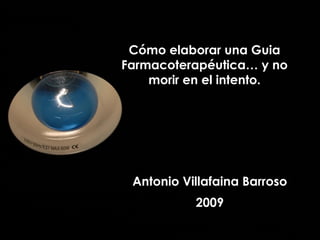 Cómo elaborar una Guia Farmacoterapéutica… y no morir en el intento. Antonio Villafaina Barroso 2009 