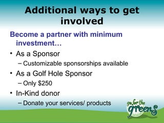 Additional ways to get
           involved
Become a partner with minimum
  investment…
• As a Sponsor
  – Customizable sponsorships available
• As a Golf Hole Sponsor
  – Only $250
• In-Kind donor
  – Donate your services/ products
 
