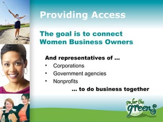Providing Access
The goal is to connect
Women Business Owners

 And representatives of …
 • Corporations
 • Government agencies
 • Nonprofits
          … to do business together
 