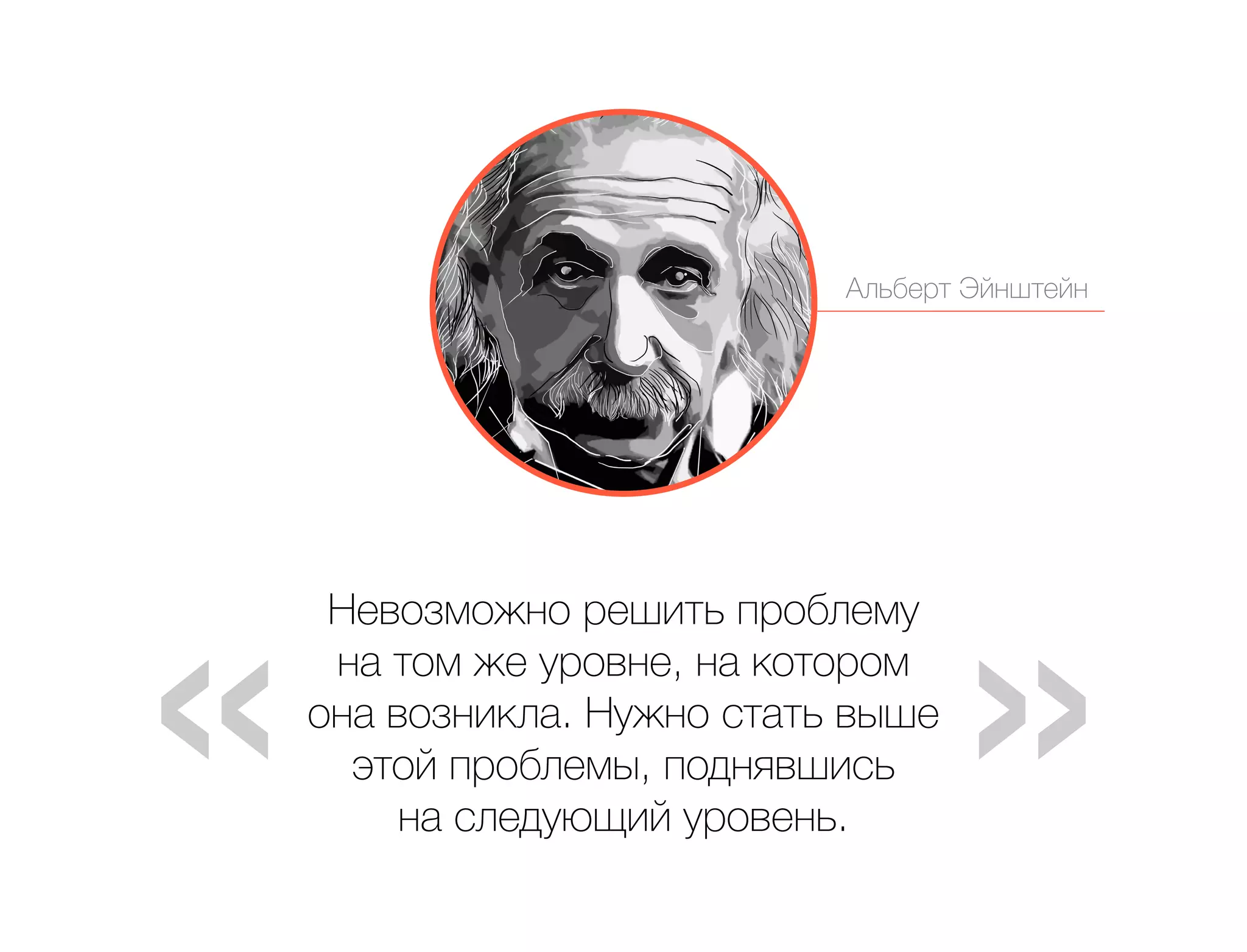 Альберт Эйнштейн 
Невозможно решить проблему 
на том же уровне, на котором 
она возникла. Нужно стать выше 
этой проблемы, поднявшись 
на следующий уровень. 
 