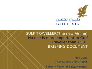 GULF TRAVELLER(The new Airline)   No one is more important to Gulf Traveller than YOU  BRIEFING DOCUMENT May 2003 Gulf Air Sales Office USA Sahar – Regional Sales Manager 12/29/09 Page  