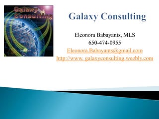 Galaxy Consulting Eleonora Babayants, MLS 650-474-0955 Eleonora.Babayants@gmail.com http://www. galaxyconsulting.weebly.com 