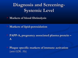 Diagnosis and Screening-Diagnosis and Screening-
Systemic LevelSystemic Level
 Markers of blood fibrinolysisMarkers of blood fibrinolysis
 Markers of lipid-peroxidationMarkers of lipid-peroxidation
 PAPP-A, pregnancy associated plasma protein –PAPP-A, pregnancy associated plasma protein –
AA
 Plaque specific markers of immune activationPlaque specific markers of immune activation
(anti-LDL Ab)(anti-LDL Ab)
 