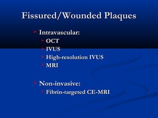 Fissured/Wounded PlaquesFissured/Wounded Plaques
 Intravascular:Intravascular:
 OCTOCT
 IVUSIVUS
 High-resolution IVUSHigh-resolution IVUS
 MRIMRI
  
 Non-invasive:Non-invasive:
 Fibrin-targeted CE-MRIFibrin-targeted CE-MRI
 