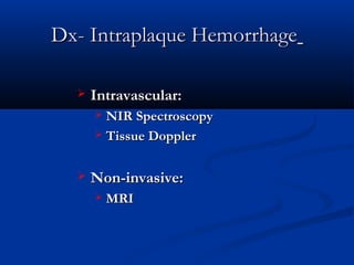 Dx- Intraplaque HemorrhageDx- Intraplaque Hemorrhage
 Intravascular:Intravascular:
 NIR SpectroscopyNIR Spectroscopy
 Tissue DopplerTissue Doppler
 Non-invasive:Non-invasive:
 MRIMRI
 