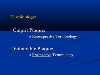   Terminology:Terminology:
 Culprit Plaque:Culprit Plaque:
aa RetrospectiveRetrospective TerminologyTerminology
 Vulnerable PlaqueVulnerable Plaque::
aa ProspectiveProspective TerminologyTerminology
 