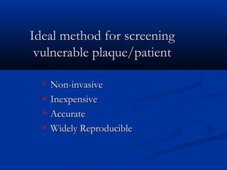 Ideal method for screeningIdeal method for screening
vulnerable plaque/patientvulnerable plaque/patient
 Non-invasiveNon-invasive
 InexpensiveInexpensive
 AccurateAccurate
 Widely ReproducibleWidely Reproducible
 
