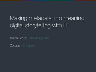 Making metadata into meaning:
digital storytelling with IIIF
Tristan Roddis - @tristan_roddis
Cogapp - @cogapp
 