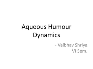 Aqueous Humour
Dynamics
- Vaibhav Shriya
VI Sem.
 