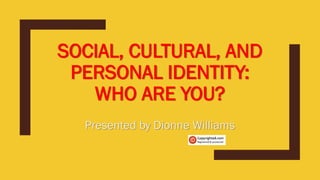 SOCIAL, CULTURAL, AND
PERSONAL IDENTITY:
WHO ARE YOU?
Presented by Dionne Williams
 