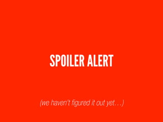 SPOILER ALERT
(we haven’t ﬁgured it out yet…)
 