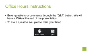 Office Hours Instructions
• Enter questions or comments through the “Q&A” button. We will
have a Q&A at the end of the presentation
• To ask a question live, please raise your hand
 
