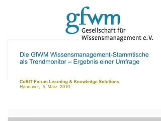 Die GfWM Wissensmanagement-Stammtische als Trendmonitor – Ergebnis einer Umfrage CeBIT Forum Learning & Knowledge Solutions   Hannover,  5. März  2010 