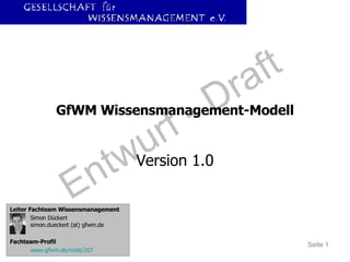 GfWM Wissensmanagement-Modell Version 1.0 Leiter Fachteam Wissensmanagement Simon Dückert simon.dueckert (at) gfwm.de Fachteam-Profil www.gfwm.de / node /207 
