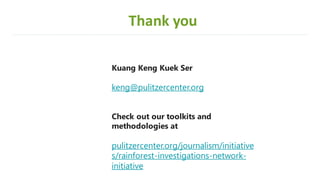 Kuang Keng Kuek Ser
keng@pulitzercenter.org
Check out our toolkits and
methodologies at
pulitzercenter.org/journalism/initiative
s/rainforest-investigations-network-
initiative
Thank you
 