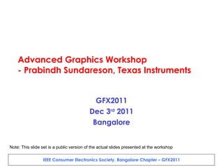 Advanced Graphics Workshop - Prabindh Sundareson, Texas Instruments GFX2011 Dec 3 rd  2011 Bangalore Note: This slide set is a public version of the actual slides presented at the workshop 