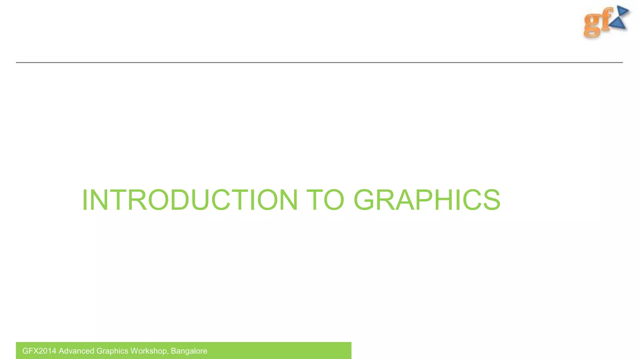 INTRODUCTION TO GRAPHICS
GFX2014 Advanced Graphics Workshop, Bangalore 1
 