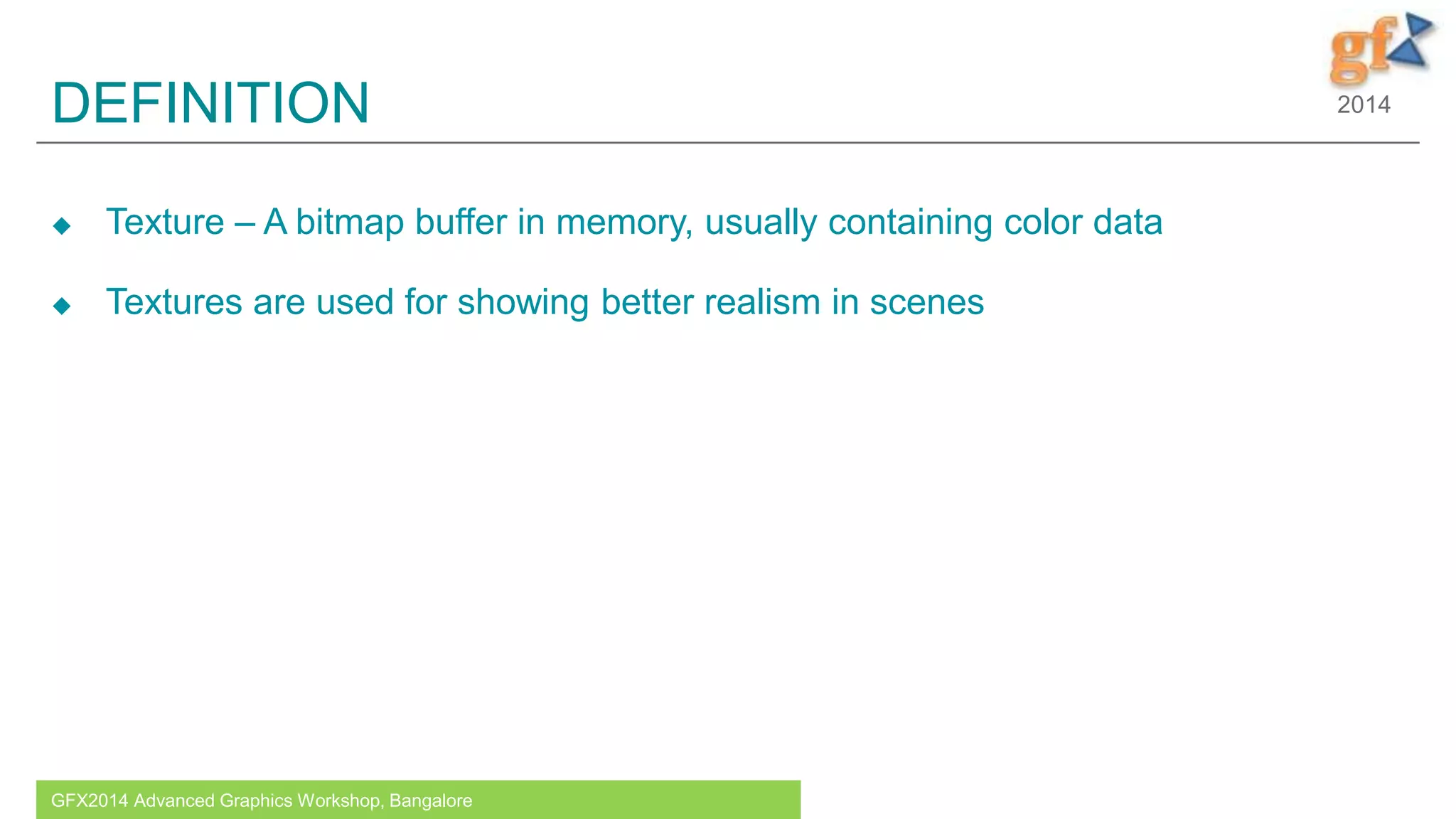 2014DEFINITION
 Texture – A bitmap buffer in memory, usually containing color data
 Textures are used for showing better realism in scenes
GFX2014 Advanced Graphics Workshop, Bangalore
 