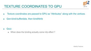 2014TEXTURE COORDINATES TO GPU
 Texture coordinates are passed to GPU as “Attributes” along with the vertices
 Gen-bind-bufferdata, then bindAttrib
 Quiz:
 When does the binding actually come into effect ?
WebGL/Textures
 