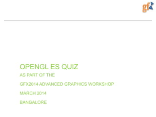 OPENGL ES QUIZ
AS PART OF THE
GFX2014 ADVANCED GRAPHICS WORKSHOP
MARCH 2014
BANGALORE

 