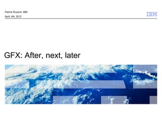 Patrick Ruzand, IBM
April, 4th, 2012




GFX: After, next, later




                          © 2011 IBM Corporation
 