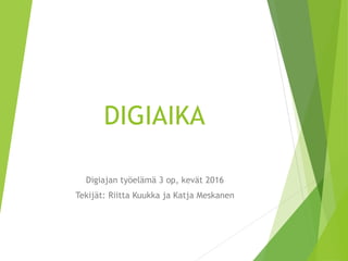 DIGIAIKA
Digiajan työelämä 3 op, kevät 2016
Tekijät: Riitta Kuukka ja Katja Meskanen
 