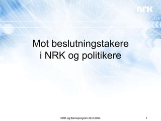 Mot beslutningstakere
 i NRK og politikere




      NRK og Barneprogram 29.4.2004   1
 