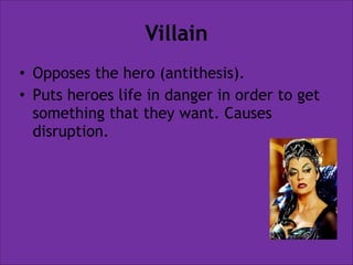 Villain
• Opposes the hero (antithesis).
• Puts heroes life in danger in order to get
something that they want. Causes
disruption.

 