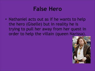 False Hero
• Nathaniel acts out as if he wants to help
the hero (Giselle) but in reality he is
trying to pull her away from her quest in
order to help the villain (queen Narissa).

 