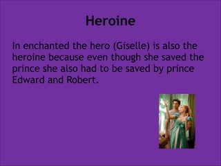 Heroine
In enchanted the hero (Giselle) is also the
heroine because even though she saved the
prince she also had to be saved by prince
Edward and Robert.

 