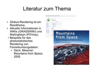 Literatur zum Thema

●   Globus-Rendering ist ein
    Randthema.
●   Aktuelle Informationen in
    WIKIs (GRASSWIKI) und
    Mailinglisten (POVray).
●   Beispiele für das
    photorealistisches
    Rendering von
    Fernerkundungsdaten:
     ● Dech, Messner:
       Mountains from Space,
       2005
 