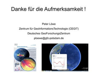 Danke für die Aufmerksamkeit !

                    Peter Löwe
   Zentrum für GeoInformationsTechnologie (CEGIT)
         Deutsches GeoForschungsZentrum
              ploewe@gfz-potsdam.de
 