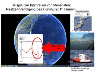 Beispiel zur Integration von Messdaten:
Realzeit-Verfolgung des Honshu 2011 Tsunami




                          11 März 2011
                            11:17 Uhr




                                         NOAA Tsunami-Boye.
                                         Quelle: NOAA       9
 