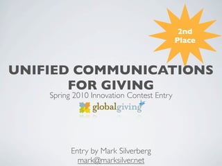 2nd
                                           Place



UNIFIED COMMUNICATIONS
       FOR GIVING
    Spring 2010 Innovation Contest Entry




          Entry by Mark Silverberg
            mark@marksilver.net
 