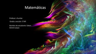Matemáticas
Profesor: chumbe
Grado y sección: 5°Alll
Nombre de estudiante: Edwin
Daniel Loayza
 