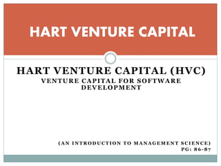 HART VENTURE CAPITAL (HVC)
VENTURE CAPITAL FOR SOFTWARE
DEVELOPMENT
( A N I N T R O D U C T I O N T O M A N A G E M E N T S C I E N C E )
P G : 8 6 - 8 7
HART VENTURE CAPITAL
 