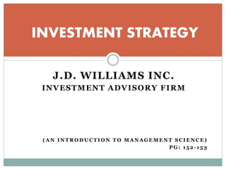 J.D. WILLIAMS INC.
INVESTMENT ADVISORY FIRM
( A N I N T R O D U C T I O N T O M A N A G E M E N T S C I E N C E )
P G : 1 5 2 - 1 5 3
INVESTMENT STRATEGY
 