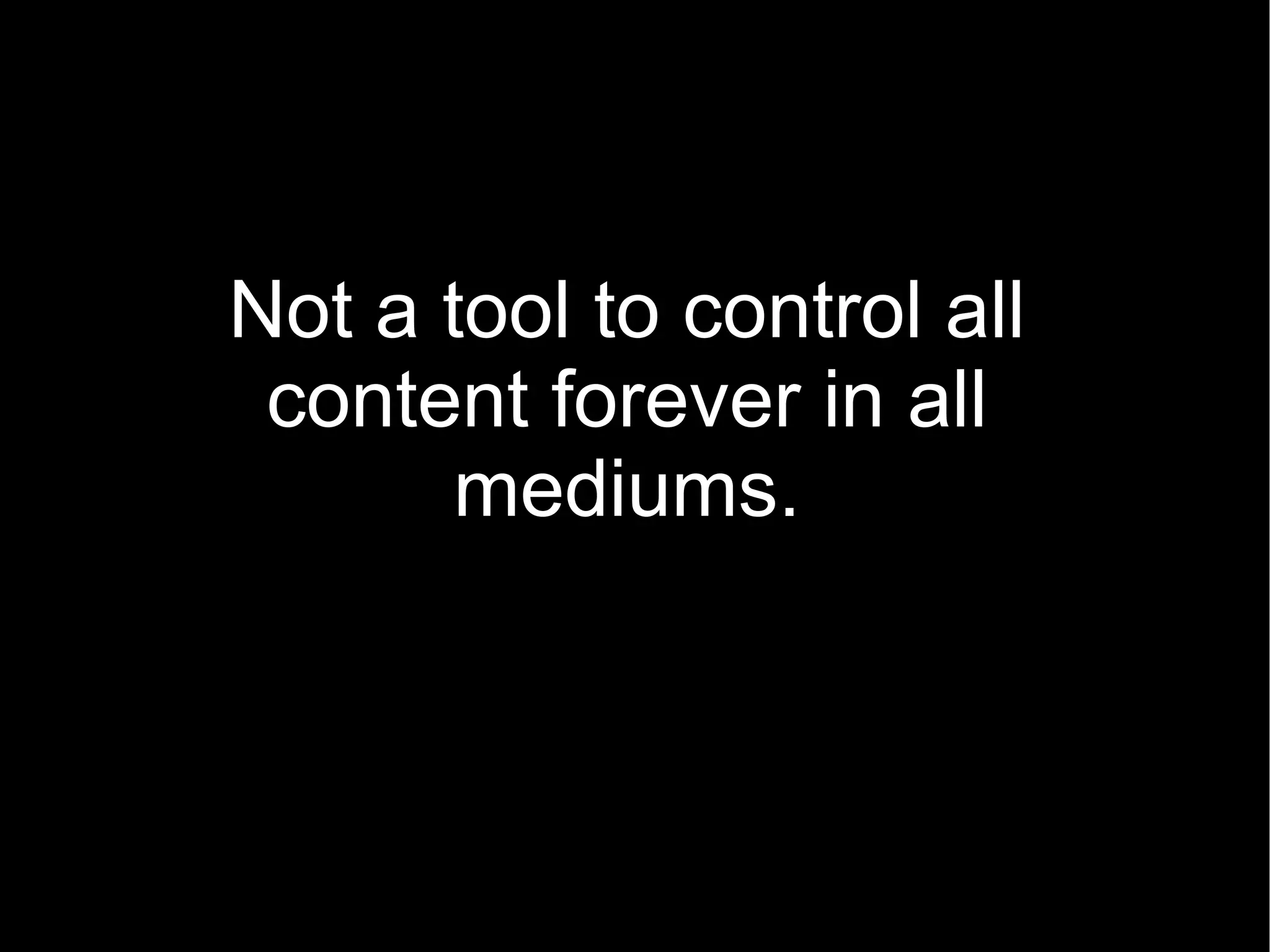 Not a tool to control all content forever in all mediums. 
