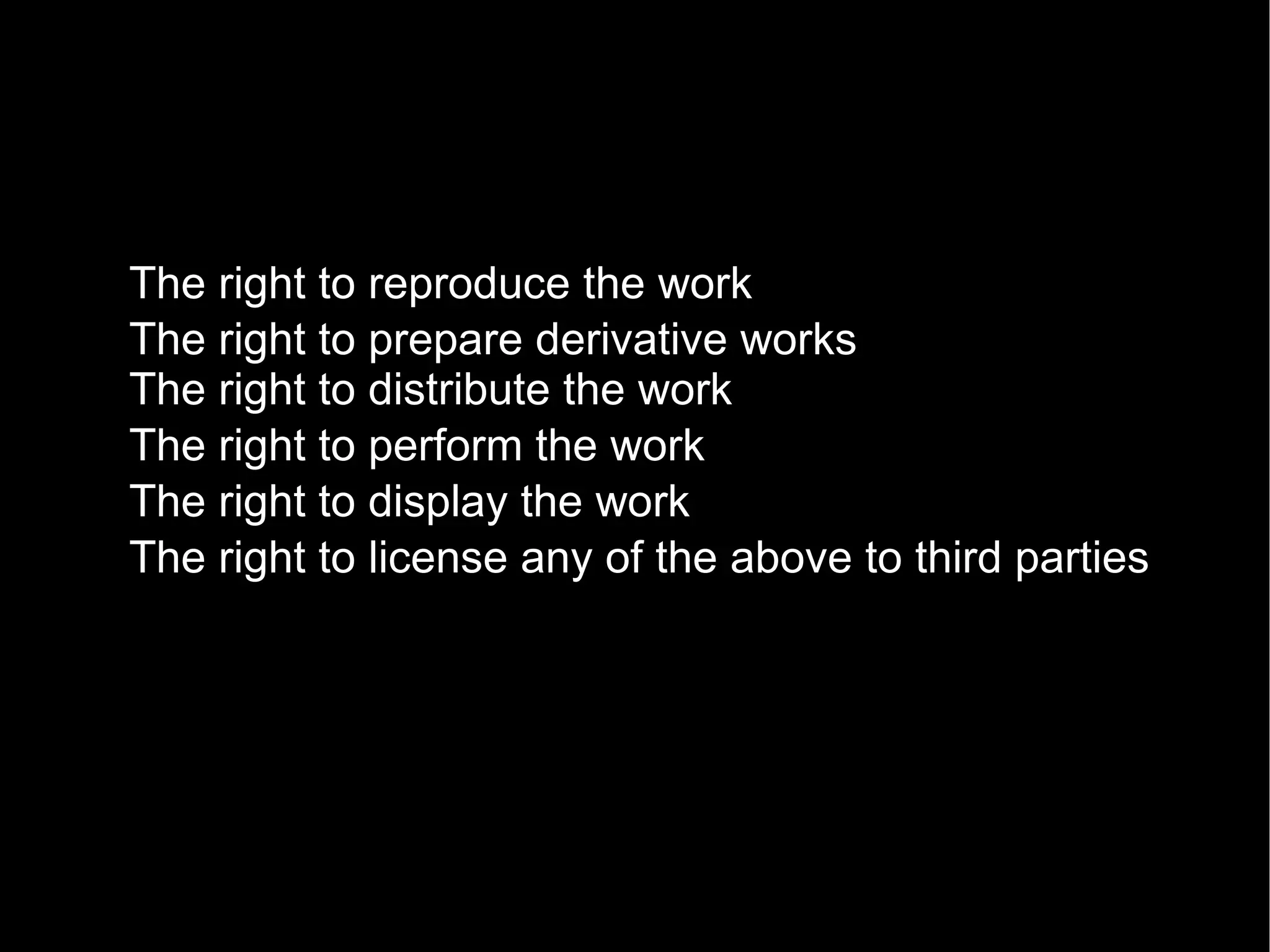 The right to reproduce the work The right to prepare derivative works The right to distribute the work The right to perform the work The right to display the work The right to license any of the above to third parties 