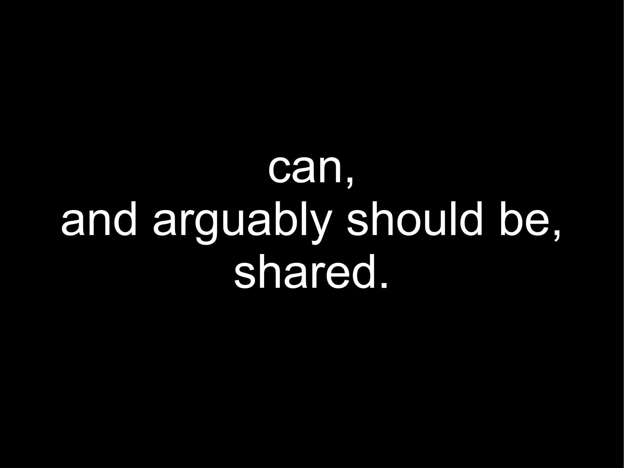 can, and arguably should be, shared. 