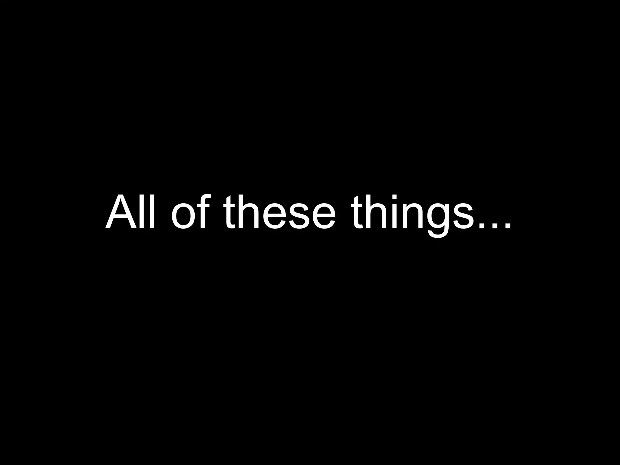 All of these things... 