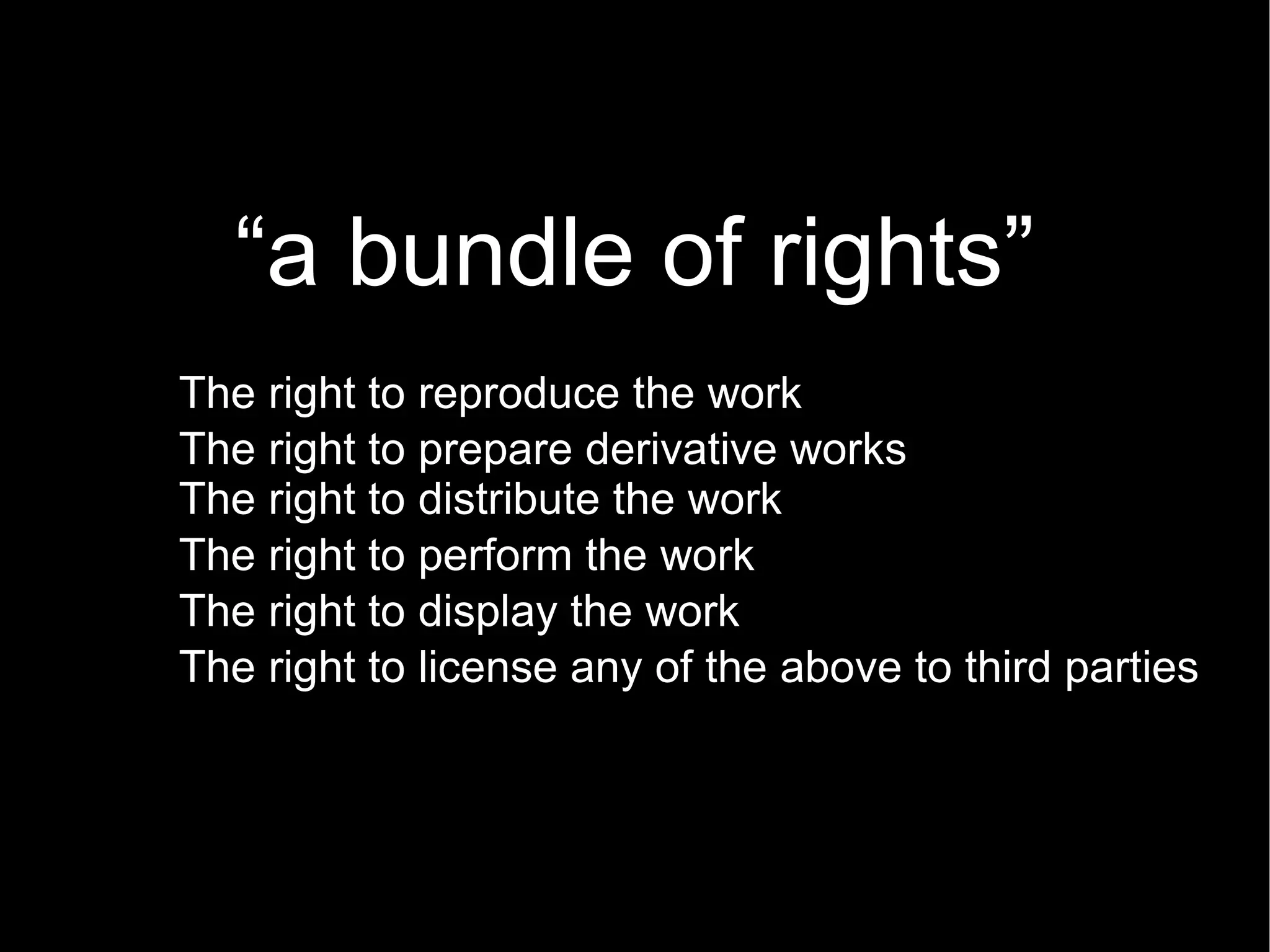 “ a bundle of rights” The right to reproduce the work The right to prepare derivative works The right to distribute the work The right to perform the work The right to display the work The right to license any of the above to third parties 