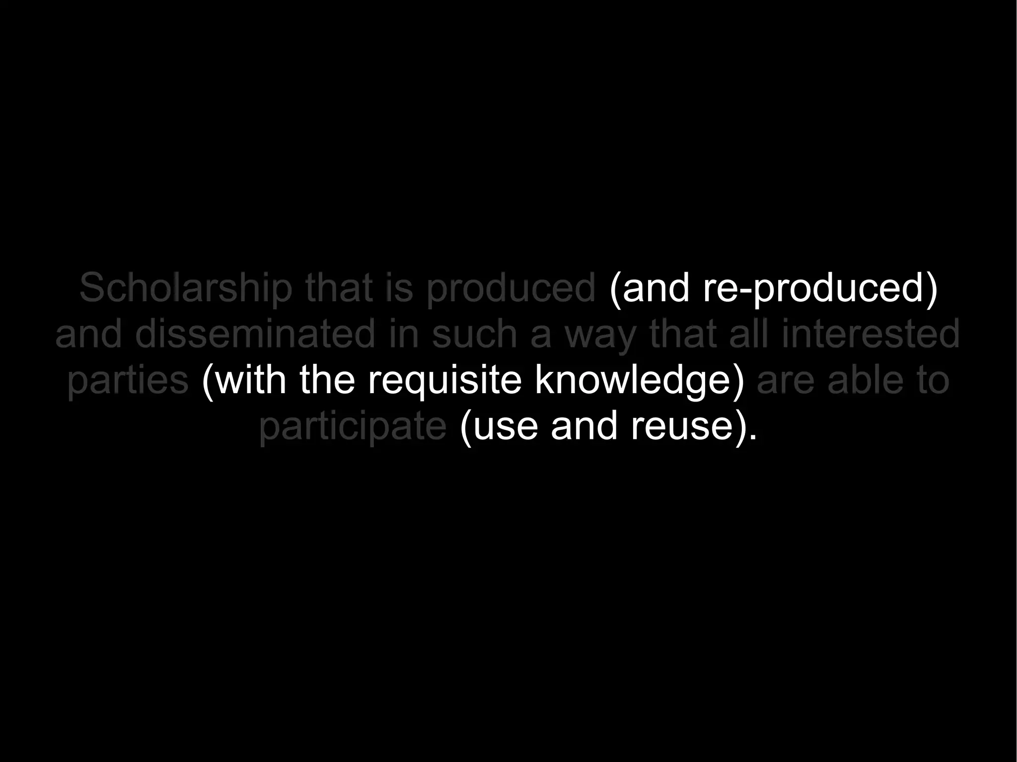 Scholarship that is produced   (and re-produced)   and disseminated in such a way that all interested   parties  (with the requisite knowledge)   are able to participate  (use and reuse) . 