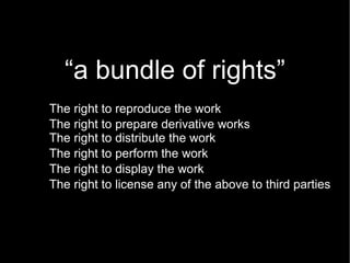 “ a bundle of rights” The right to reproduce the work The right to prepare derivative works The right to distribute the work The right to perform the work The right to display the work The right to license any of the above to third parties 