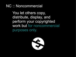 BY :: Attribution You let others copy, distribute, display, and perform your copyrighted work but  only if they give you credit. (in all CC licenses) 