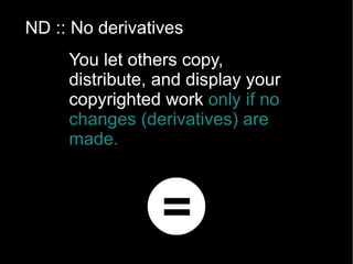 NC :: Noncommercial You let others copy, distribute, display, and perform your copyrighted work but   for noncommercial purposes only. 