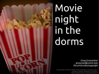Movie
night
in the
dorms
                                  Greg Grossmeier
                              grossmei@umich.edu
                           lib.umich.edu/copyright
Except where otherwise noted, this presentation is licensed under a
                       Creative Commons Attribution 3.0 license,
                      http://creativecommons.org/licenses/by/3.0/
 