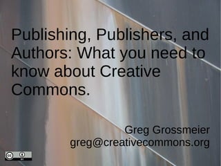 Publishing, Publishers, and
Authors: What you need to
know about Creative
Commons.

                 Greg Grossmeier
        greg@creativecommons.org
 