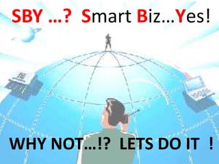 SBY …? Smart Biz…Yes! 
WHY NOT…!? LETS DO IT ! 
 