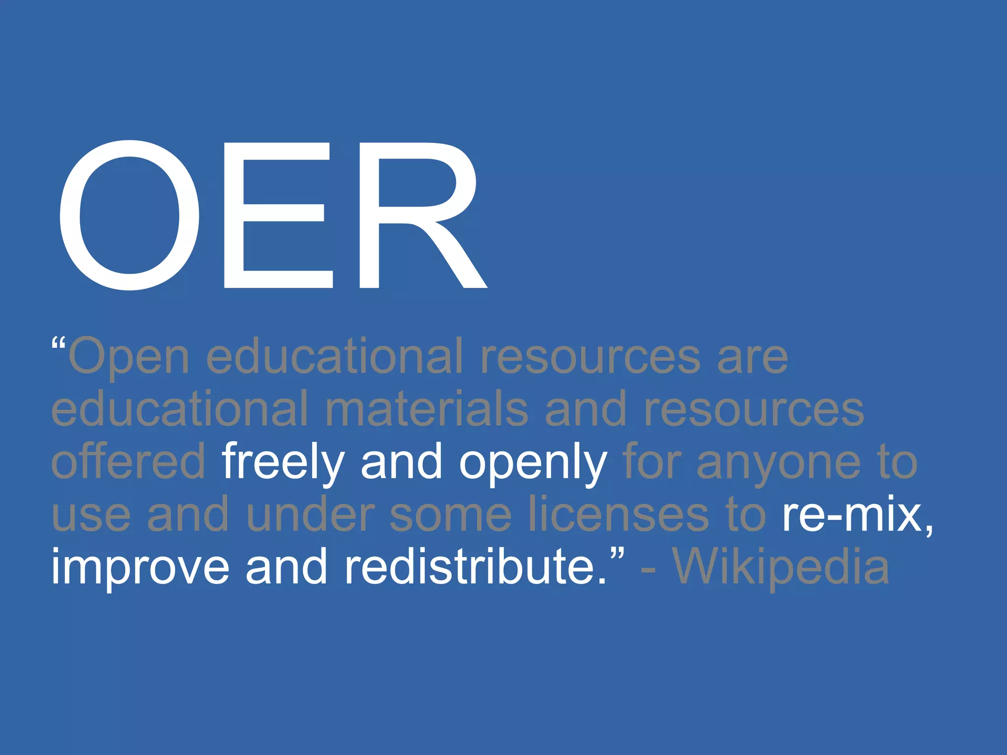 OER “ Open educational resources are educational materials and resources offered  freely and openly  for anyone to use and   under some licenses to  re-mix, improve and redistribute.”  -  Wikipedia 